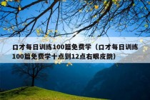 口才每日训练100篇免费学（口才每日训练100篇免费学十点到12点右眼皮跳）