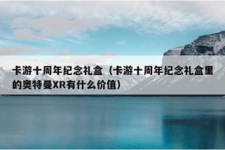 卡游十周年纪念礼盒（卡游十周年纪念礼盒里的奥特曼XR有什么价值）