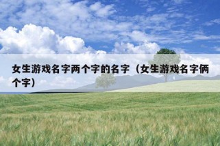 女生游戏名字两个字的名字（女生游戏名字俩个字）