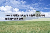 2024年网站游戏入口不用登录:游戏网站在线玩不需要登录