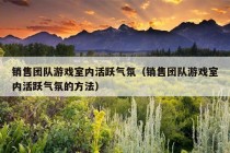 销售团队游戏室内活跃气氛（销售团队游戏室内活跃气氛的方法）