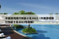 中国游戏排行榜前十名2023（中国游戏排行榜前十名2023电脑版）