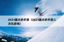 2023最火的手游（2023最火的手游二次元游戏）