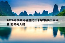 2024年搞笑网名逗比三个字:搞笑三字网名 能笑死人的