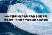 2024年休闲体育产业如何助推中国经济高质量发展?:休闲体育产业促进国民经济增长