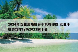 2024年女生游戏推荐手机有哪些:女生手机游戏排行榜2021前十名