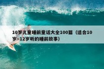 10岁儿童睡前童话大全100篇（适合10岁～12岁听的睡前故事）