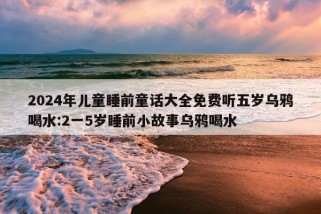 2024年儿童睡前童话大全免费听五岁乌鸦喝水:2一5岁睡前小故事乌鸦喝水