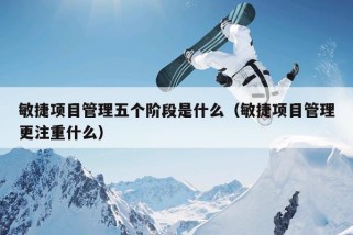 敏捷项目管理五个阶段是什么（敏捷项目管理更注重什么）