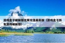 游戏盒子破解版无限充值最新版（游戏盒子所有游戏破解版）