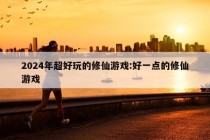 2024年超好玩的修仙游戏:好一点的修仙游戏