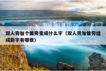 双人旁加个偏旁变成什么字（双人旁加偏旁组成新字有哪些）