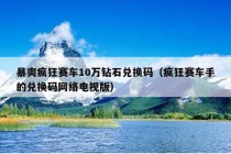 暴爽疯狂赛车10万钻石兑换码（疯狂赛车手的兑换码网络电视版）