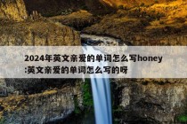 2024年英文亲爱的单词怎么写honey:英文亲爱的单词怎么写的呀