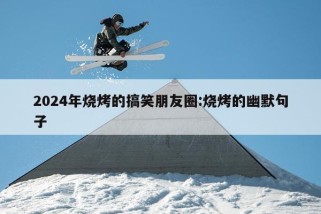 2024年烧烤的搞笑朋友圈:烧烤的幽默句子