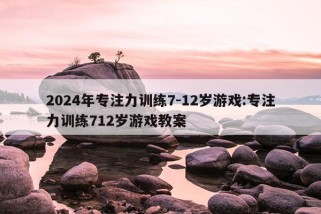 2024年专注力训练7-12岁游戏:专注力训练712岁游戏教案