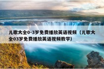 儿歌大全0-3岁免费播放英语视频（儿歌大全03岁免费播放英语视频教学）