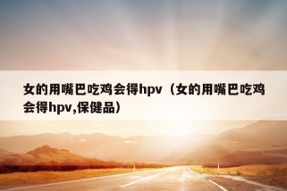 女的用嘴巴吃鸡会得hpv（女的用嘴巴吃鸡会得hpv,保健品）