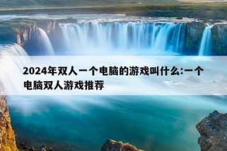 2024年双人一个电脑的游戏叫什么:一个电脑双人游戏推荐