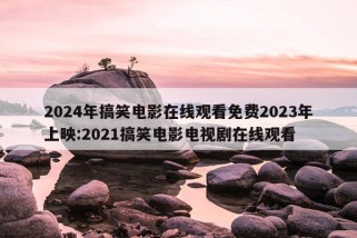 2024年搞笑电影在线观看免费2023年上映:2021搞笑电影电视剧在线观看