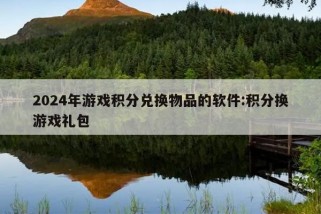 2024年游戏积分兑换物品的软件:积分换游戏礼包