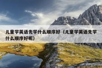 儿童学英语先学什么顺序好（儿童学英语先学什么顺序好呢）