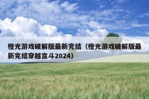 橙光游戏破解版最新完结（橙光游戏破解版最新完结穿越宫斗2024）