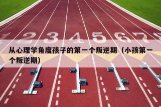 从心理学角度孩子的第一个叛逆期（小孩第一个叛逆期）