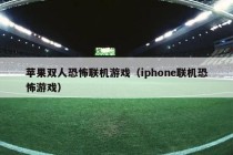 苹果双人恐怖联机游戏（iphone联机恐怖游戏）