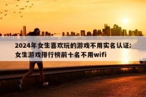 2024年女生喜欢玩的游戏不用实名认证:女生游戏排行榜前十名不用wifi