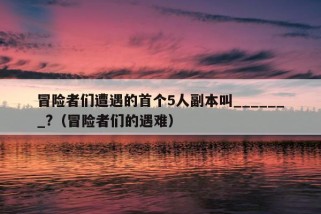 冒险者们遭遇的首个5人副本叫_______?（冒险者们的遇难）