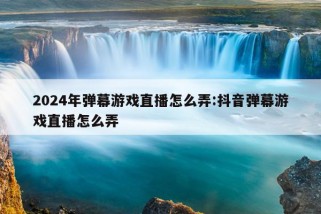 2024年弹幕游戏直播怎么弄:抖音弹幕游戏直播怎么弄