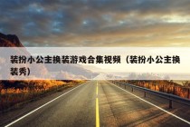 装扮小公主换装游戏合集视频（装扮小公主换装秀）