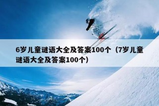 6岁儿童谜语大全及答案100个（7岁儿童谜语大全及答案100个）