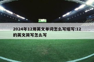 2024年12用英文单词怎么写缩写:12的英文简写怎么写