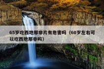 65岁吃西地那非片有危害吗（60岁左右可以吃西地那非吗）