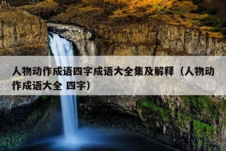 人物动作成语四字成语大全集及解释（人物动作成语大全 四字）