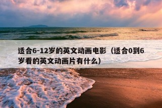 适合6-12岁的英文动画电影（适合0到6岁看的英文动画片有什么）