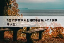 6至12岁故事大全讲故事音频（612岁故事大全）