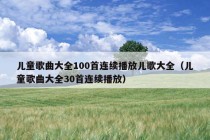 儿童歌曲大全100首连续播放儿歌大全（儿童歌曲大全30首连续播放）