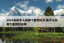 2024年临平儿科哪个医院好点:临平儿科哪个医院好点呢