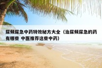 尿频尿急中药特效秘方大全（治尿频尿急的药有哪些 中医推荐这些中药）