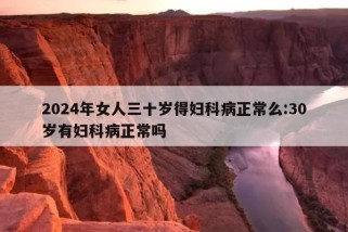 2024年女人三十岁得妇科病正常么:30岁有妇科病正常吗