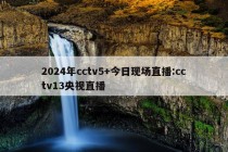 2024年cctv5+今日现场直播:cctv13央视直播