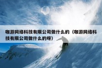 咖游网络科技有限公司做什么的（咖游网络科技有限公司做什么的呀）