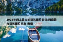 2024年网上最火的搞笑图片头像:网络最火搞笑图片动态 表情