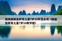 搞笑脑筋急转弯儿童7岁10岁怎么写（脑筋急转弯儿童7岁10数学题）