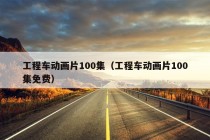 工程车动画片100集（工程车动画片100集免费）