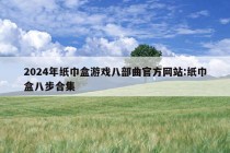 2024年纸巾盒游戏八部曲官方网站:纸巾盒八步合集