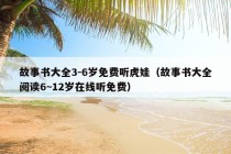 故事书大全3-6岁免费听虎娃（故事书大全阅读6~12岁在线听免费）